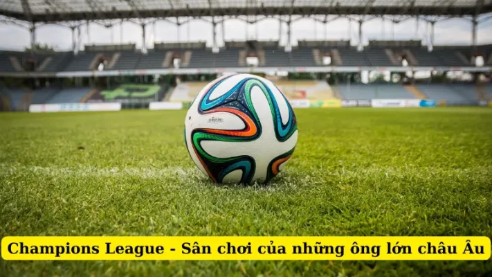 Champions League - Sân chơi của những ông lớn châu Âu